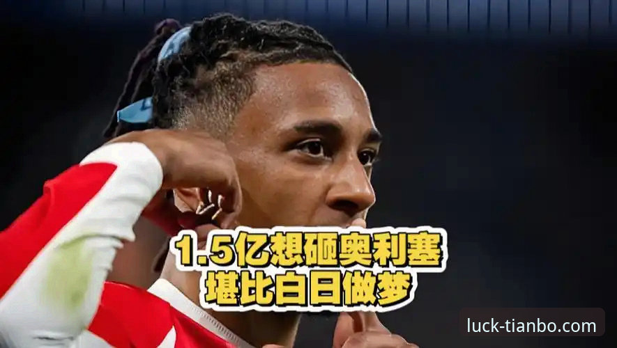 天博体育APP下载安装评测 5大关键信号揭秘皇马1.5亿欧元引援奥利塞背后真相